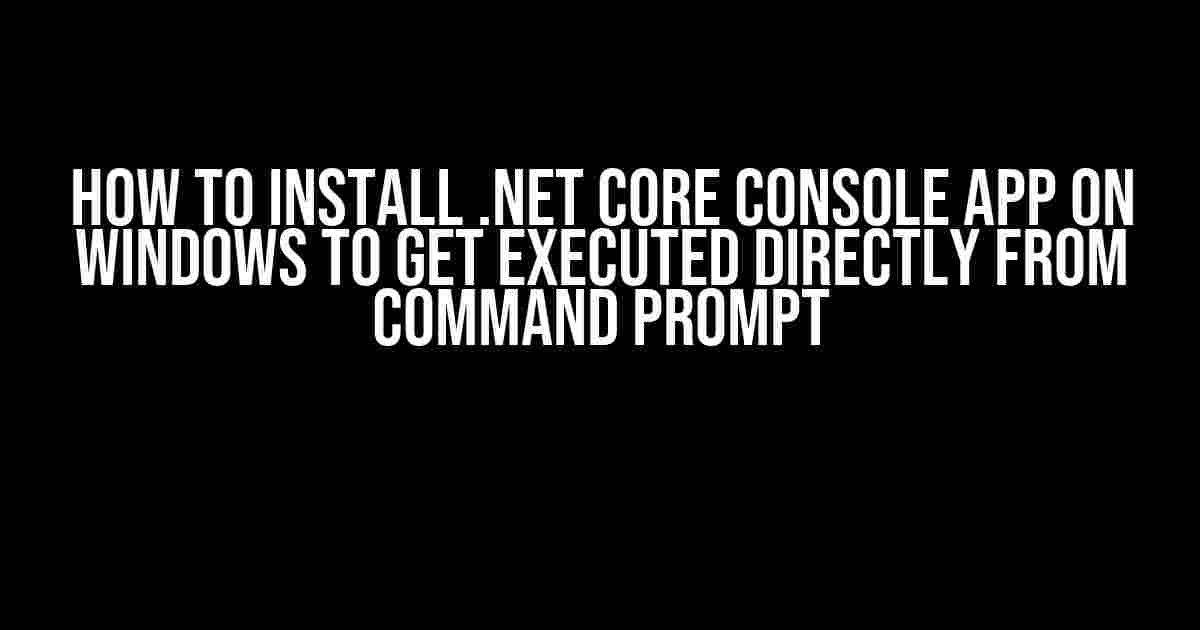 How to Install .NET Core Console App on Windows to Get Executed Directly from Command Prompt