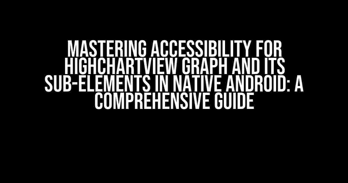 Mastering Accessibility for HighChartView Graph and Its Sub-Elements in Native Android: A Comprehensive Guide