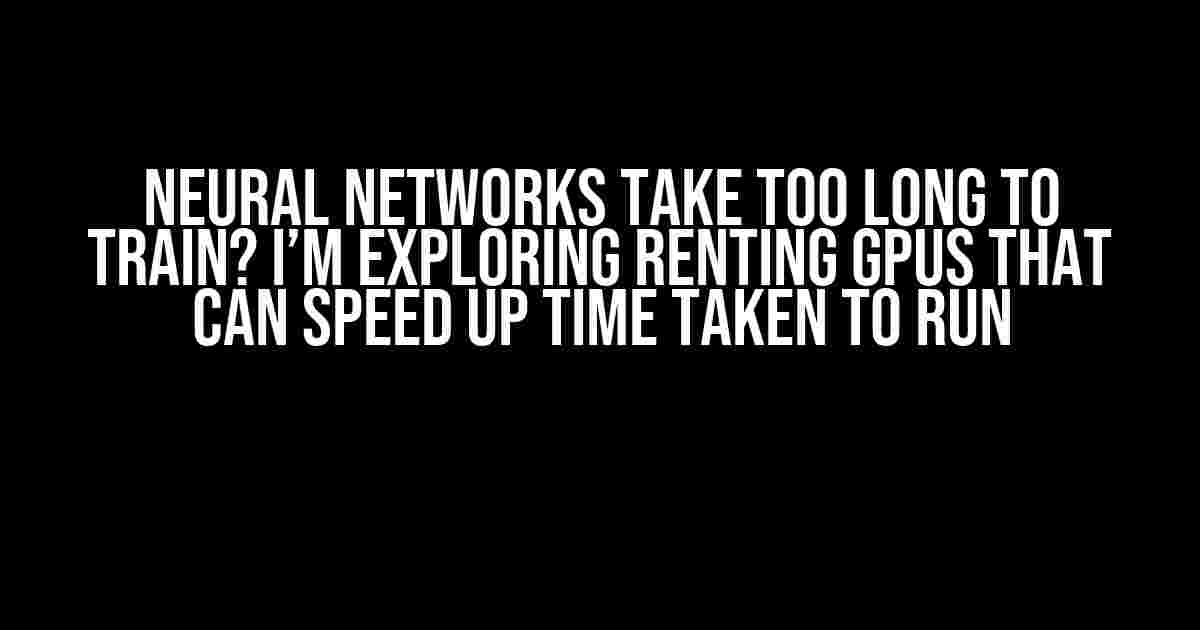 Neural Networks take too long to train? I’m exploring renting GPUs that can speed up time taken to run