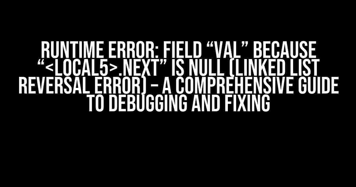 Runtime Error: field “val” because “.next” is null (Linked list reversal error) – A Comprehensive Guide to Debugging and Fixing