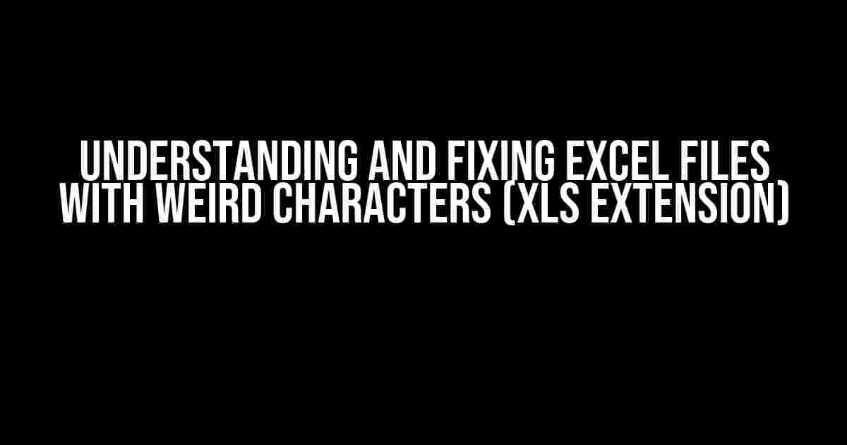 Understanding and Fixing Excel Files with Weird Characters (XLS Extension)