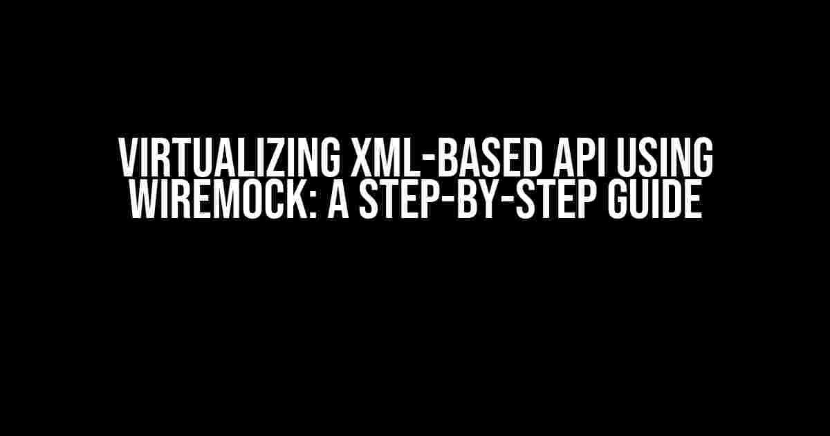 Virtualizing XML-based API using WireMock: A Step-by-Step Guide