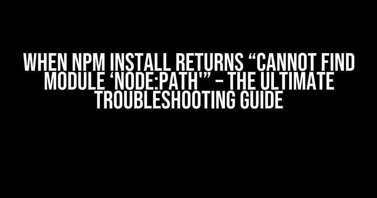 When npm install returns “Cannot find module ‘node:path'” – The Ultimate Troubleshooting Guide