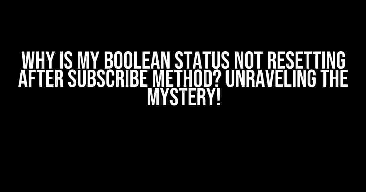 Why is my boolean status not resetting after Subscribe method? Unraveling the Mystery!